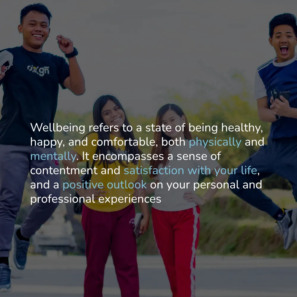 Wellbeing refers to a state of being healthy, happy and comfortable, both physically and mentally. It encompasses a sense of contentment and satisfaction with your life, and a positive outlook on your personal and professional experiences.